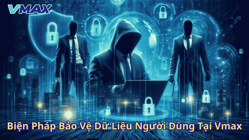 Chính Sách Quyền Riêng Tư Vmax | Bảo Vệ Dữ Liệu Người Dùng An Toàn Tuyệt Đối 2 Biện pháp bảo vệ dữ liệu người dùng tại Vmax