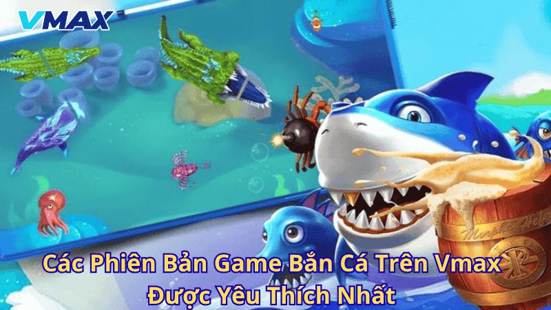 Bắn Cá Vmax – Trải Nghiệm Săn Thưởng Đỉnh Cao Tại Nhà Cái Vmax 3 Các phiên bản game bắn cá trên Vmax được yêu thích nhất