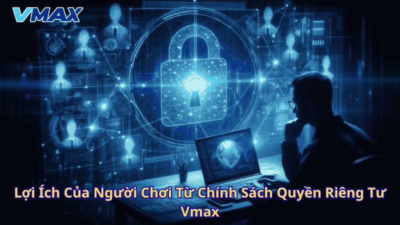 Chính Sách Quyền Riêng Tư Vmax | Bảo Vệ Dữ Liệu Người Dùng An Toàn Tuyệt Đối 3 Lợi ích của người chơi từ chính sách quyền riêng tư Vmax